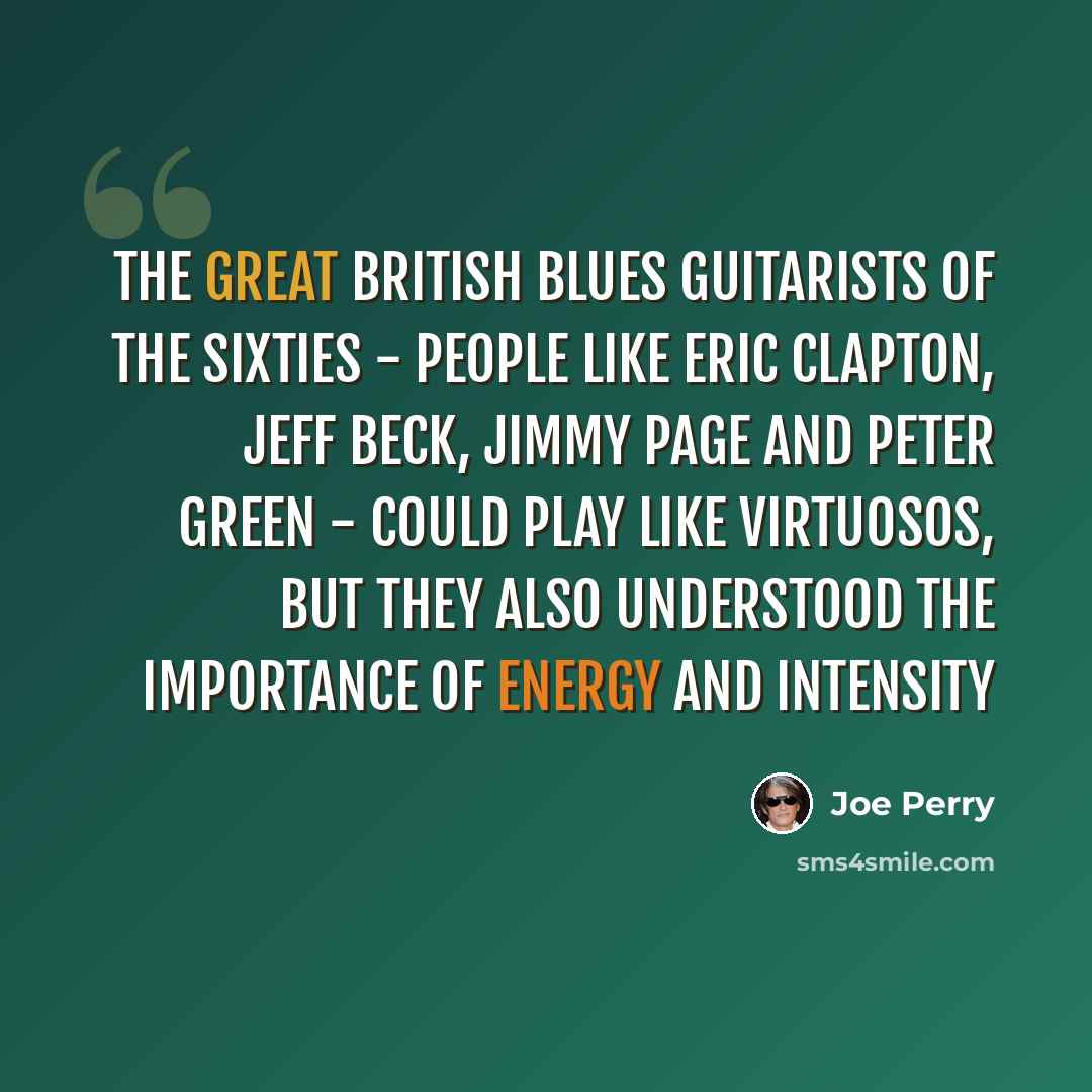 “The great British blues guitarists of the Sixties - people like Eric Clapton, Jeff Beck, Jimmy Page and Peter Green - could play like virtuosos, but they also understood the importance of energy and intensity” quote by Joe Perry