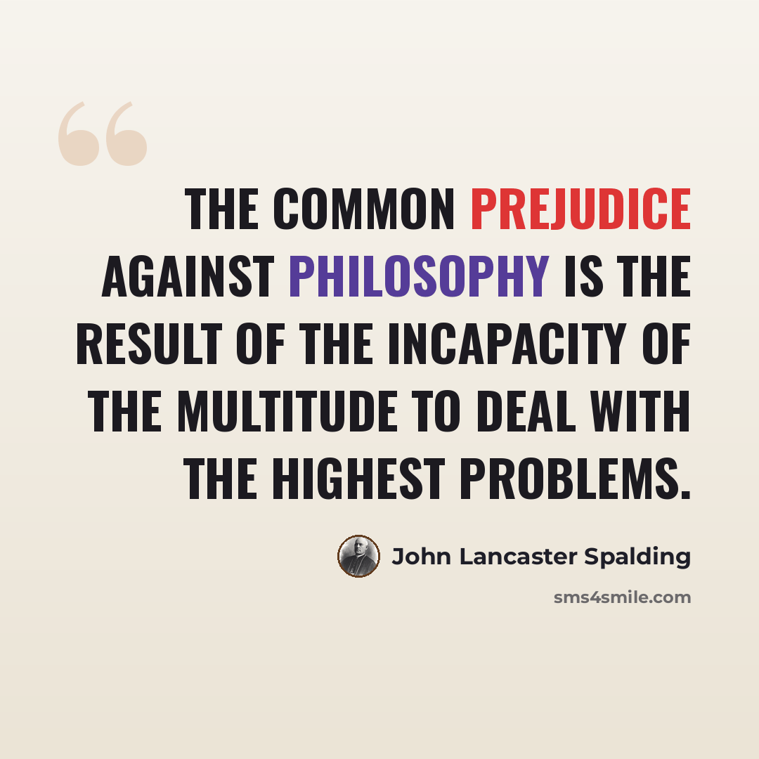 “The common prejudice against philosophy is the result of the incapacity of the multitude to deal with the highest problems.” quote by John Lancaster Spalding