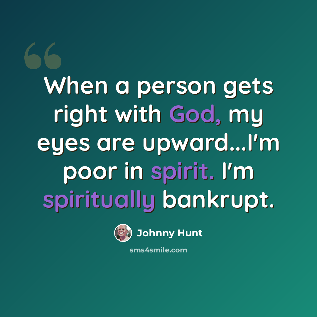 “When a person gets right with God, my eyes are upward...I'm poor in spirit. I'm spiritually bankrupt.” quote by Johnny Hunt