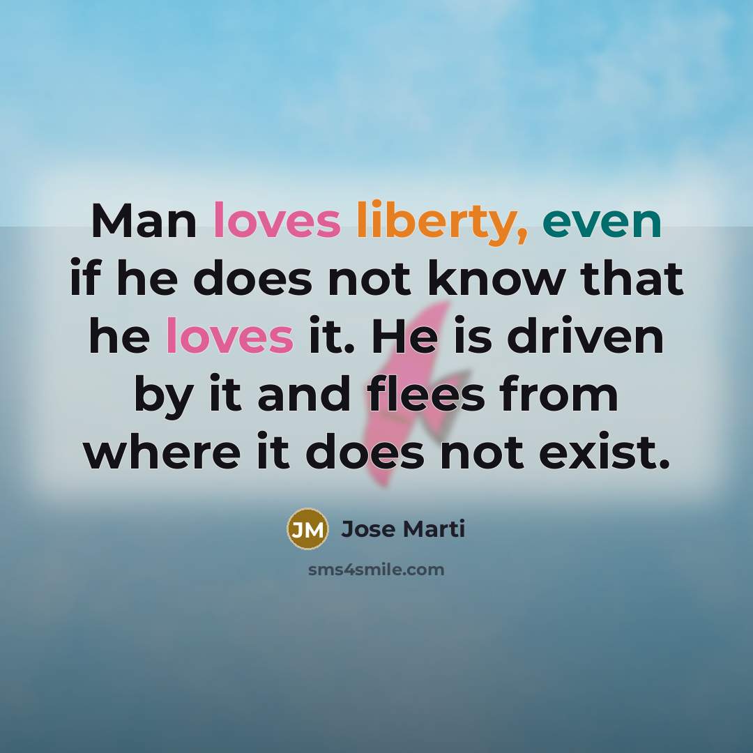 “Man loves liberty, even if he does not know that he loves it. He is driven by it and flees from where it does not exist.” quote by Jose Marti