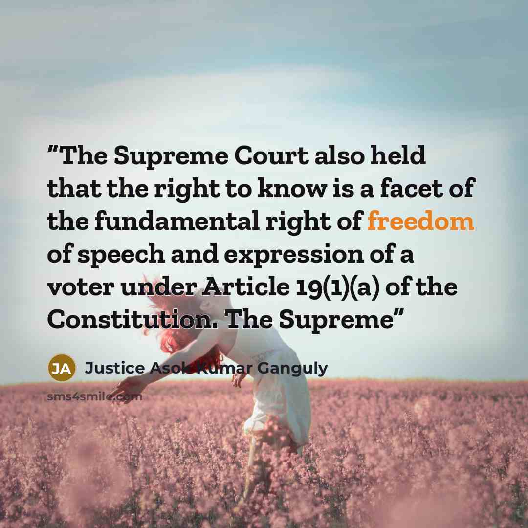 “The Supreme Court also held that the right to know is a facet of the fundamental right of freedom of speech and expression of a voter under Article 19(1)(a) of the Constitution. The Supreme” quote by Justice Asok Kumar Ganguly