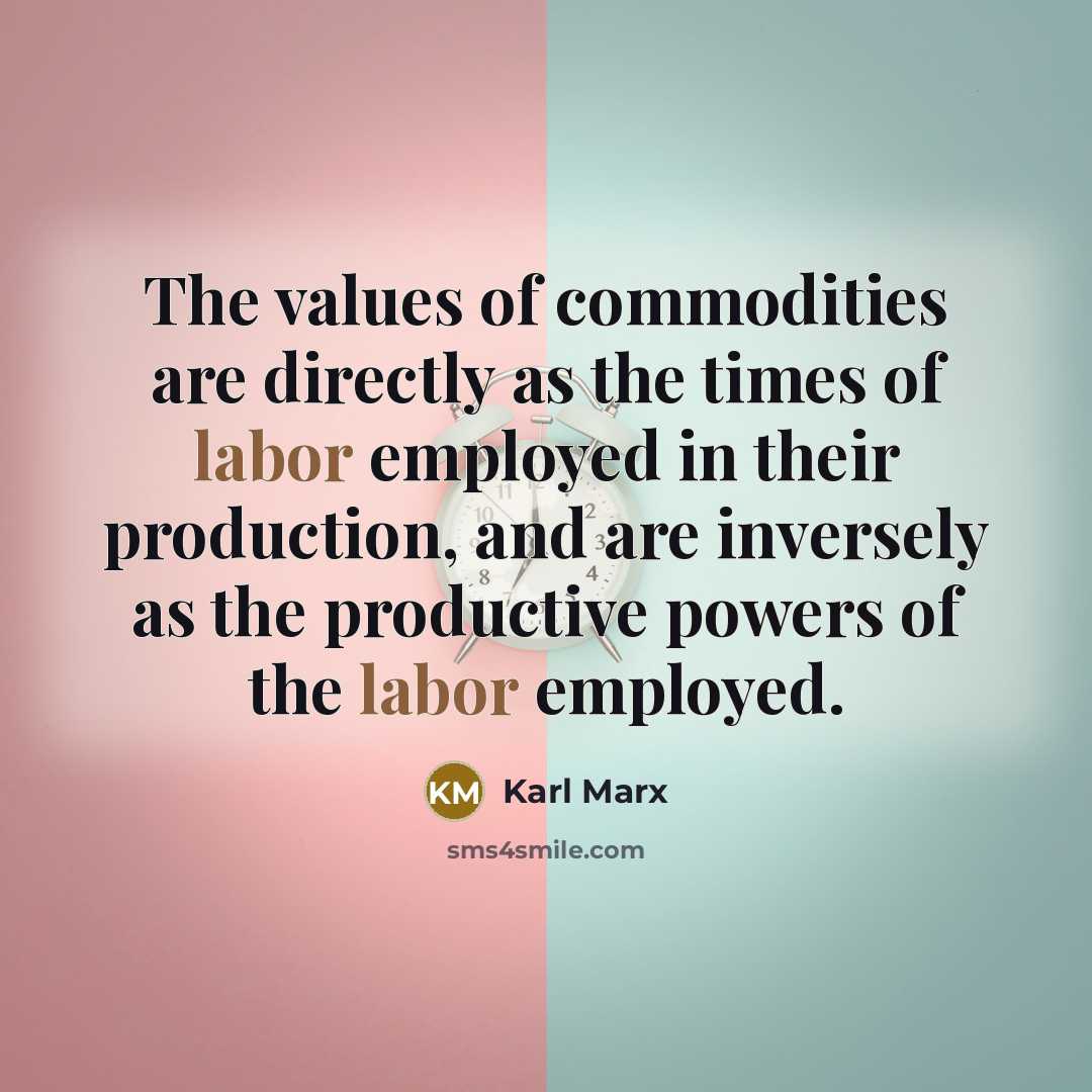 “The values of commodities are directly as the times of labor employed in their production, and are inversely as the productive powers of the labor employed.” quote by Karl Marx