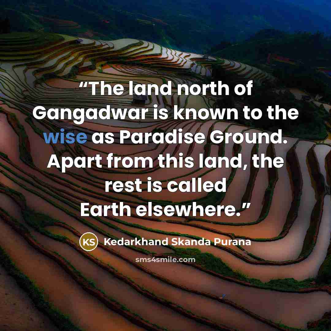 “The land north of Gangadwar is known to the wise as Paradise Ground. Apart from this land, the rest is called Earth elsewhere.” quote by Kedarkhand Skanda Purana