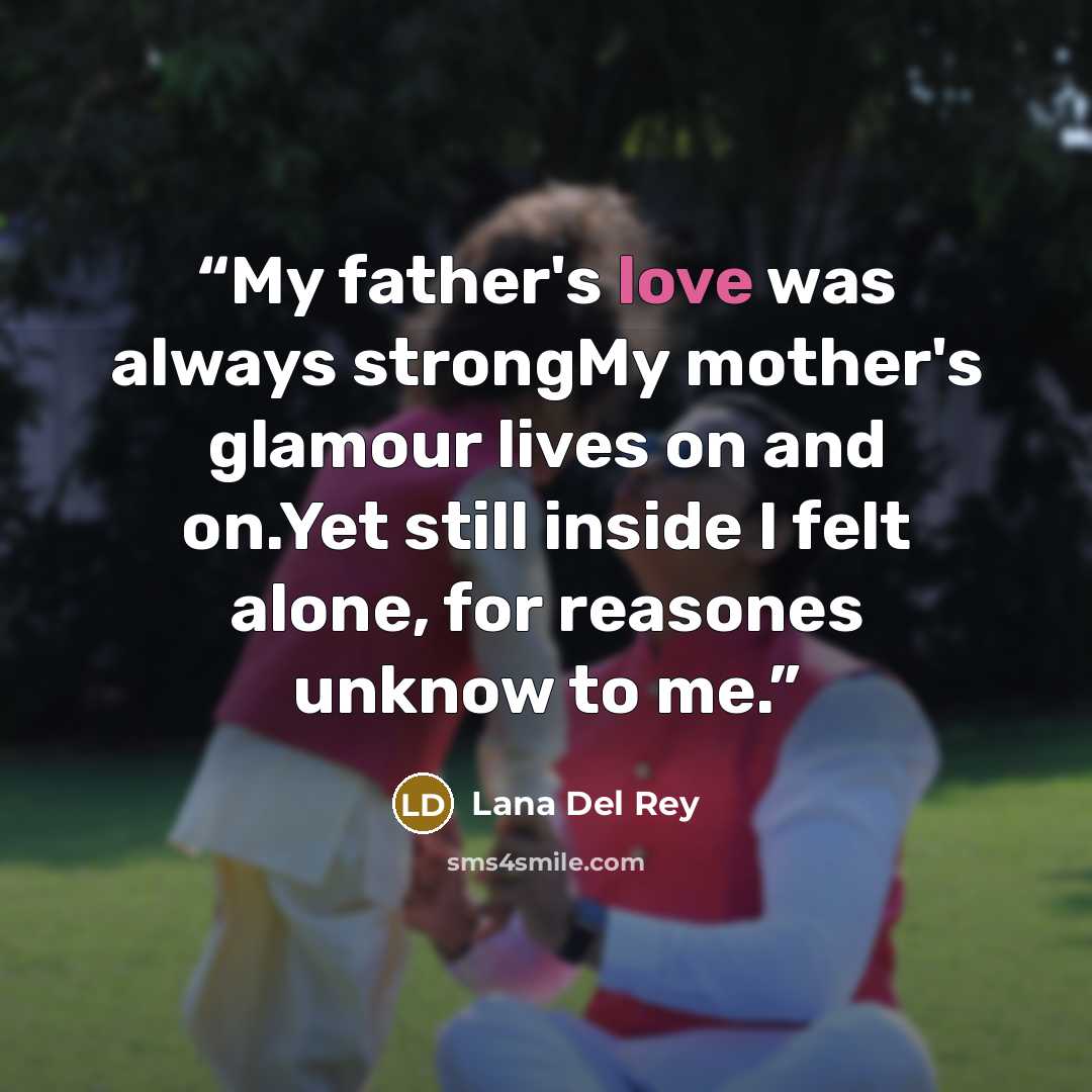 “My father's love was always strongMy mother's glamour lives on and on.Yet still inside I felt alone, for reasones unknow to me.” quote by lana del rey