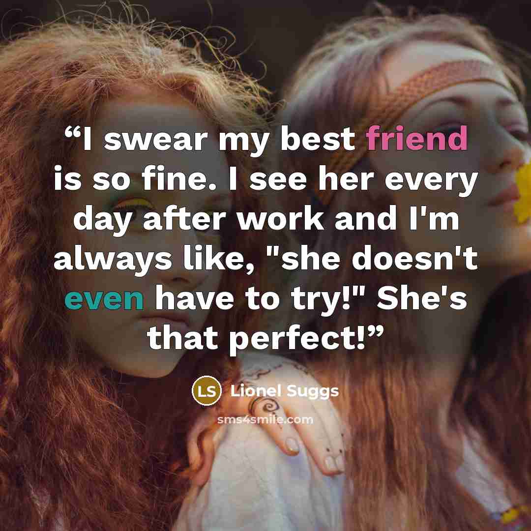 “I swear my best friend is so fine. I see her every day after work and I'm always like, "she doesn't even have to try!" She's that perfect!” quote by Lionel Suggs