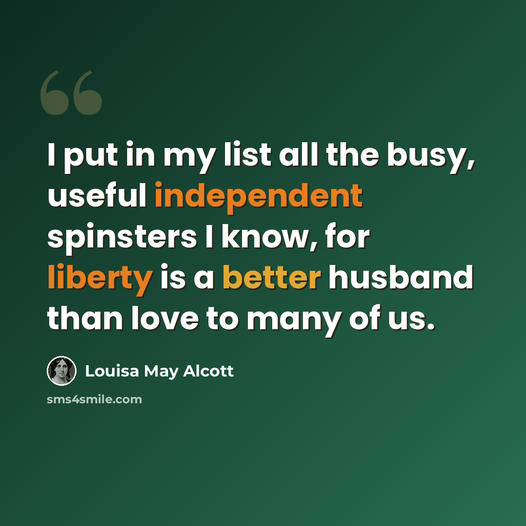 “I put in my list all the busy, useful independent spinsters I know, for liberty is a better husband than love to many of us.” quote by Louisa May Alcott