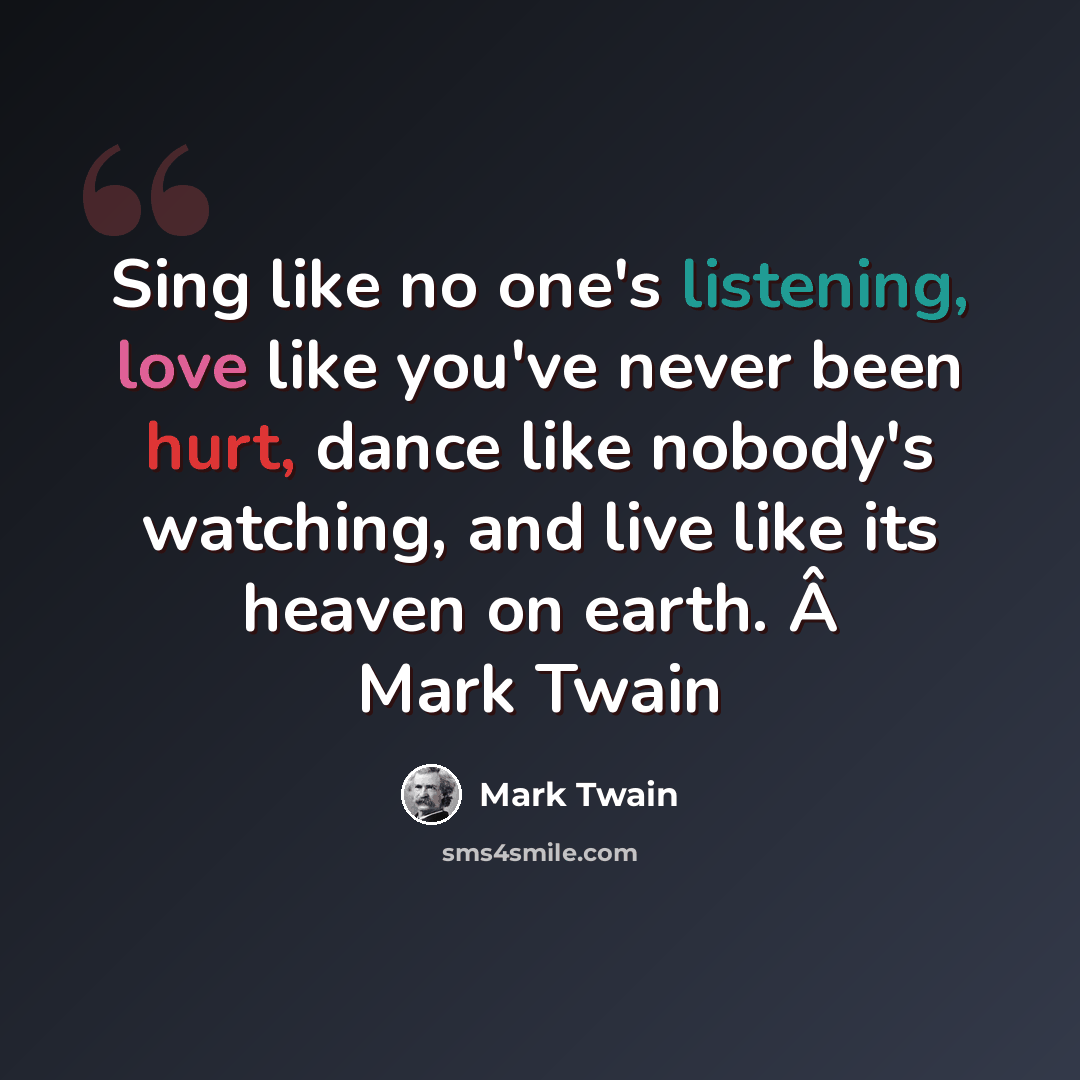 “Sing like no one's listening, love like you've never been hurt, dance like nobody's watching, and live like its heaven on earth. Â Mark Twain” quote by Mark Twain
