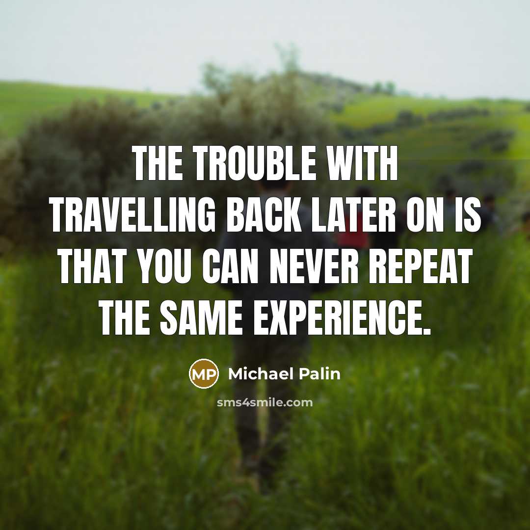 “The trouble with travelling back later on is that you can never repeat the same experience.” quote by Michael Palin