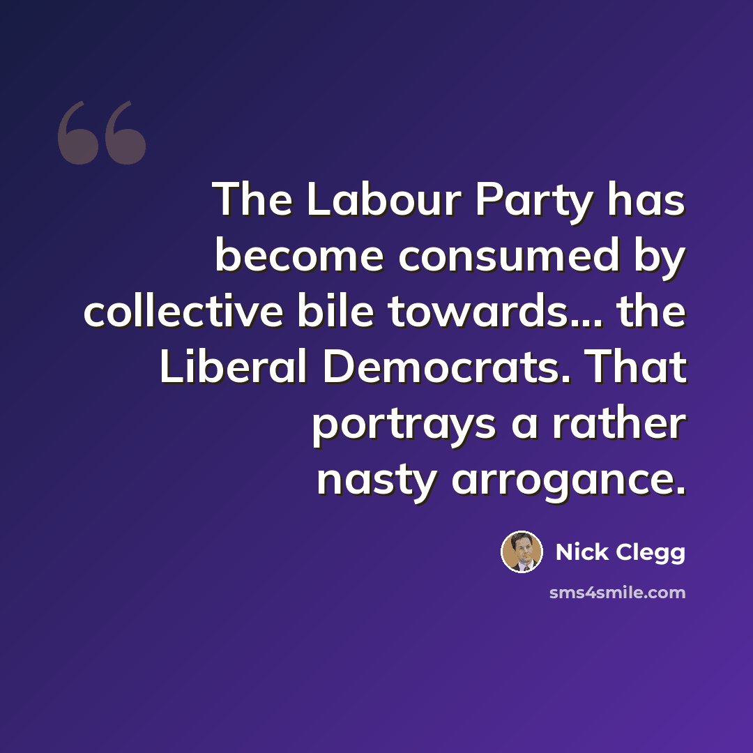“The Labour Party has become consumed by collective bile towards... the Liberal Democrats. That portrays a rather nasty arrogance.” quote by Nick Clegg