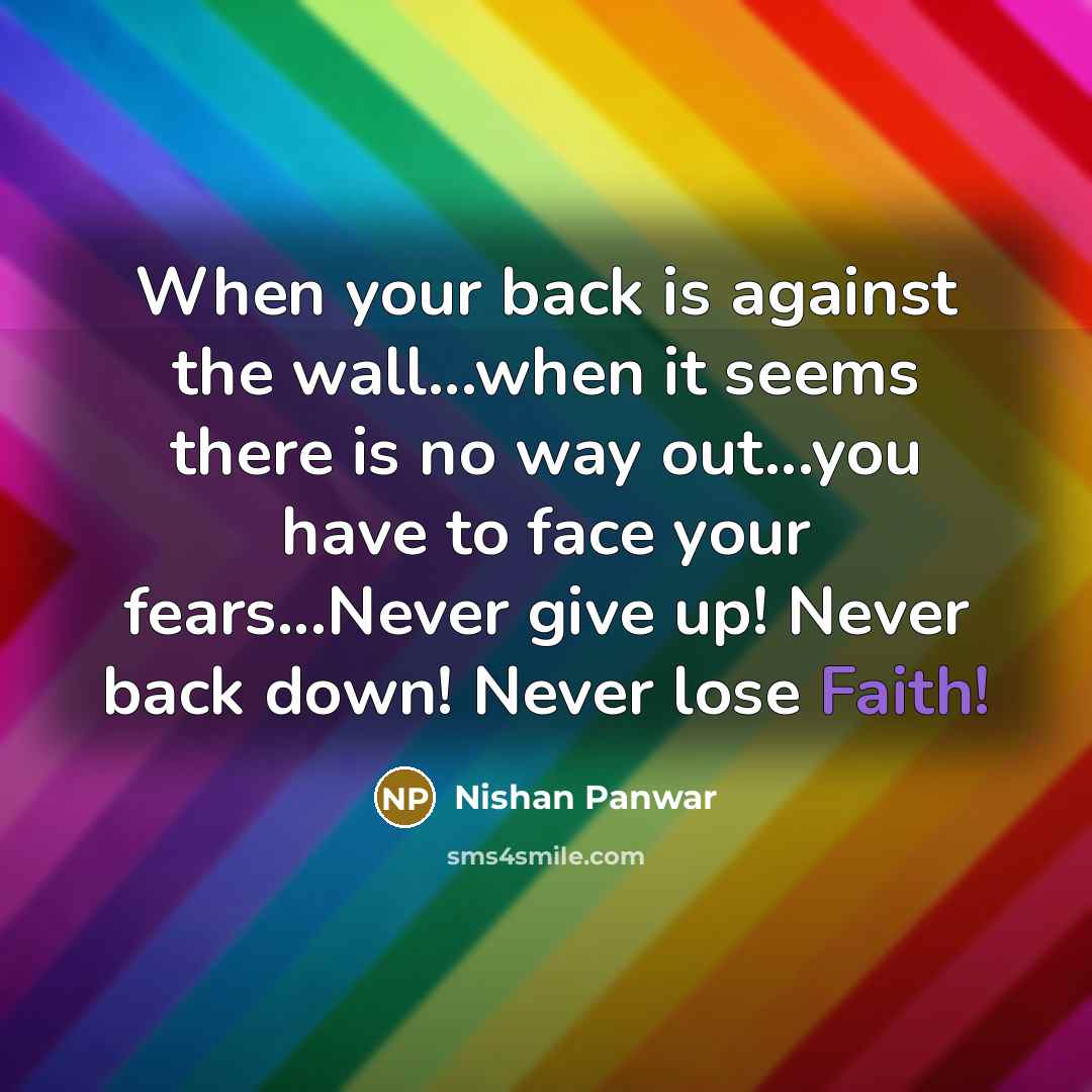 “When your back is against the wall...when it seems there is no way out...you have to face your fears...Never give up! Never back down! Never lose Faith!” quote by Nishan Panwar