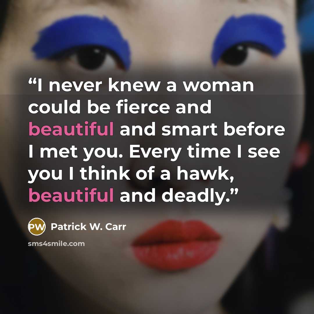 “I never knew a woman could be fierce and beautiful and smart before I met you. Every time I see you I think of a hawk, beautiful and deadly.” quote by Patrick W. Carr