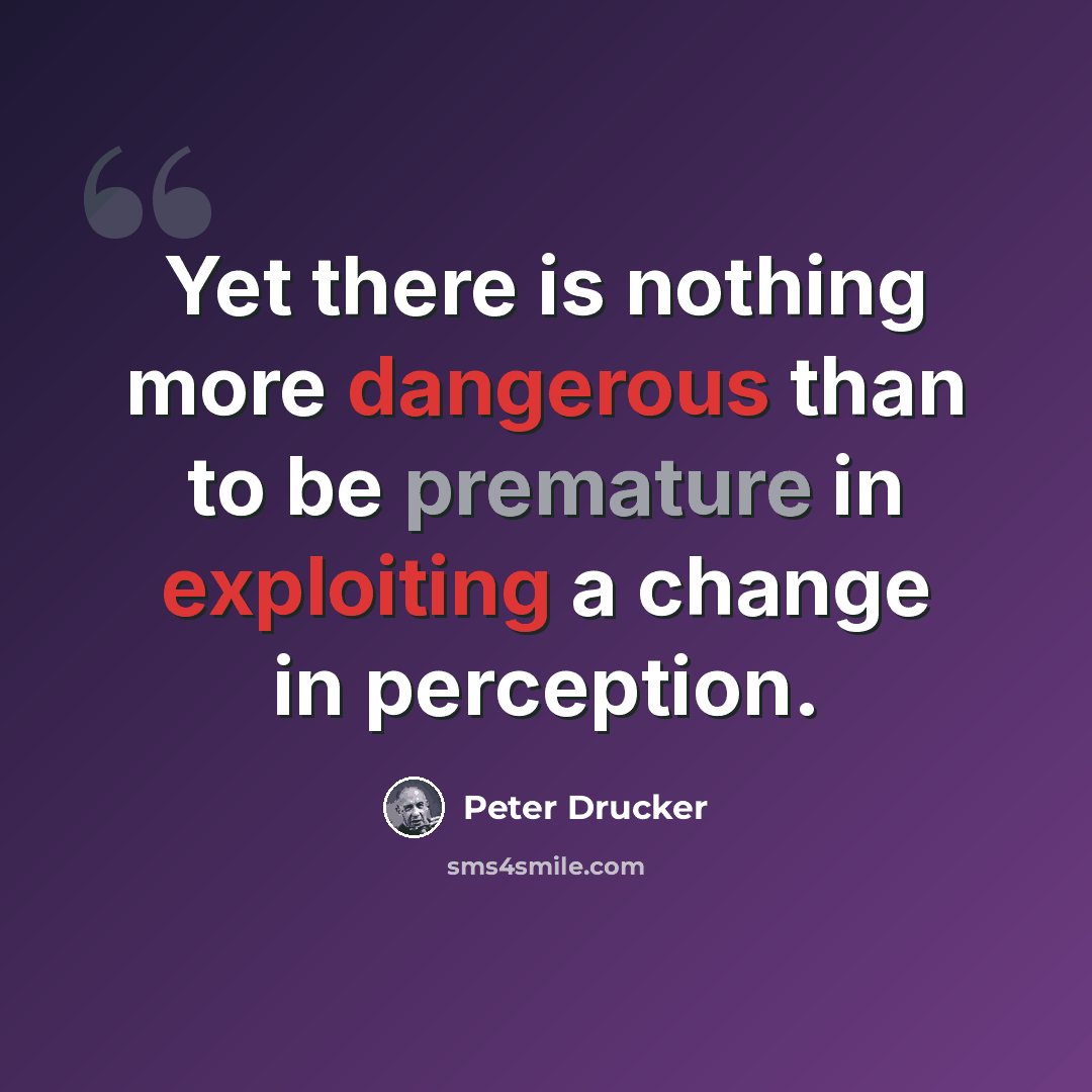 “Yet there is nothing more dangerous than to be premature in exploiting a change in perception.” quote by Peter Drucker