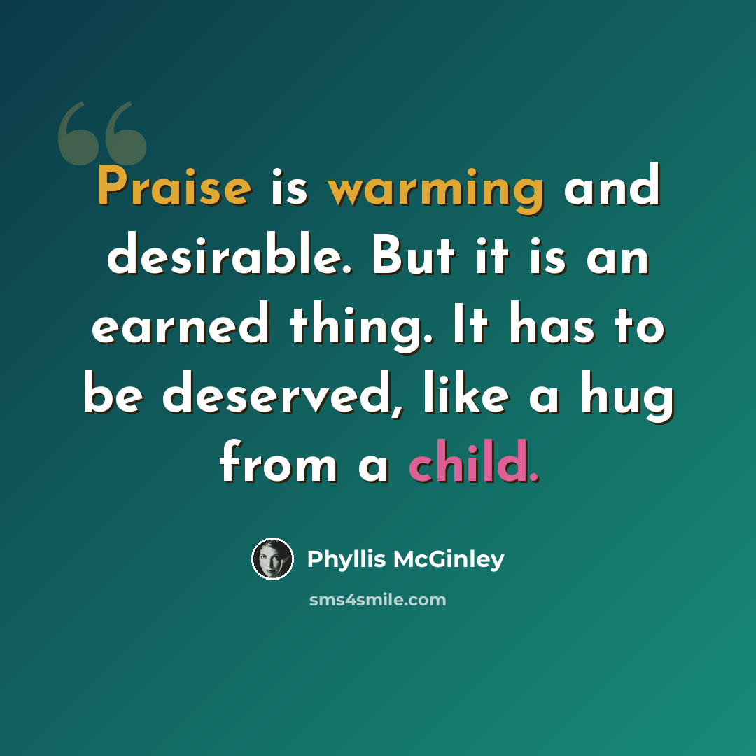 “Praise is warming and desirable. But it is an earned thing. It has to be deserved, like a hug from a child.” quote by Phyllis McGinley