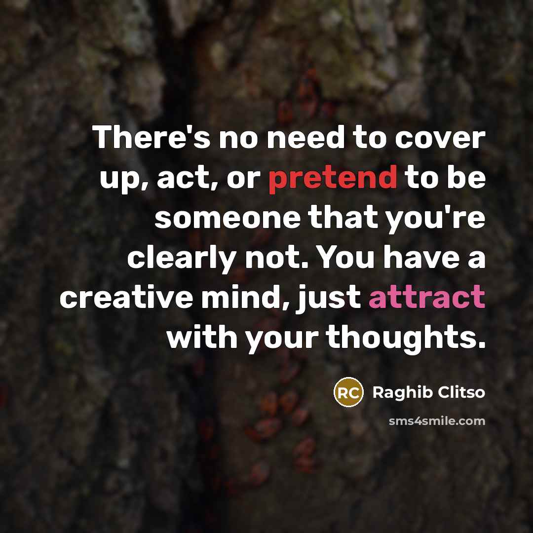 “There's no need to cover up, act, or pretend to be someone that you're clearly not. You have a creative mind, just attract with your thoughts.” quote by Raghib Clitso