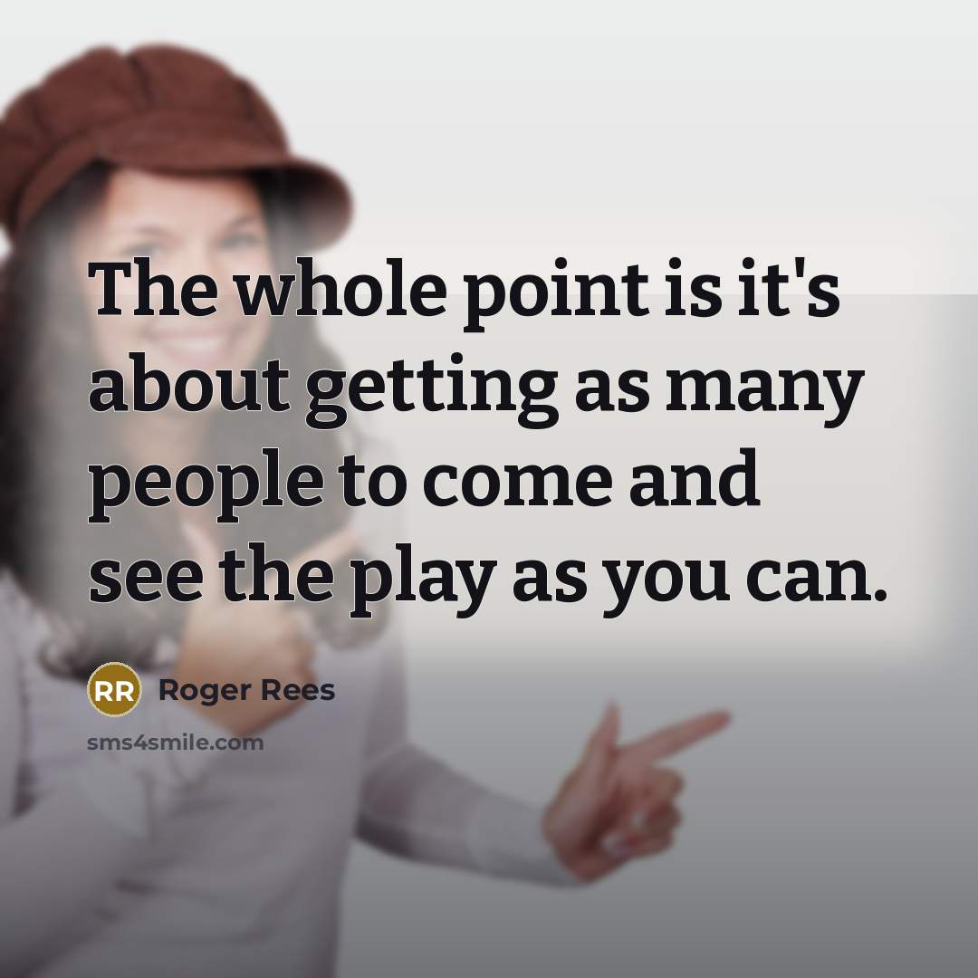 “The whole point is it's about getting as many people to come and see the play as you can.” quote by Roger Rees