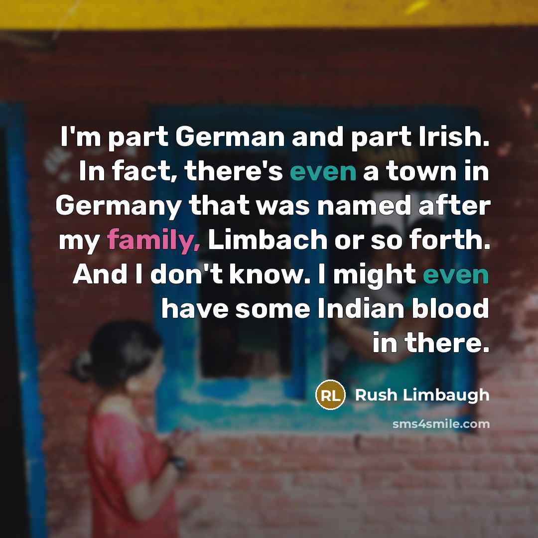 “I'm part German and part Irish. In fact, there's even a town in Germany that was named after my family, Limbach or so forth. And I don't know. I might even have some Indian blood in there.” quote by Rush Limbaugh