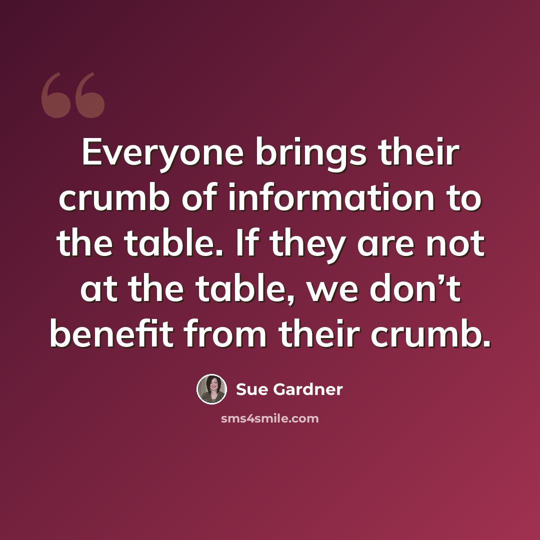 “Everyone brings their crumb of information to the table. If they are not at the table, we don’t benefit from their crumb.” quote by Sue Gardner