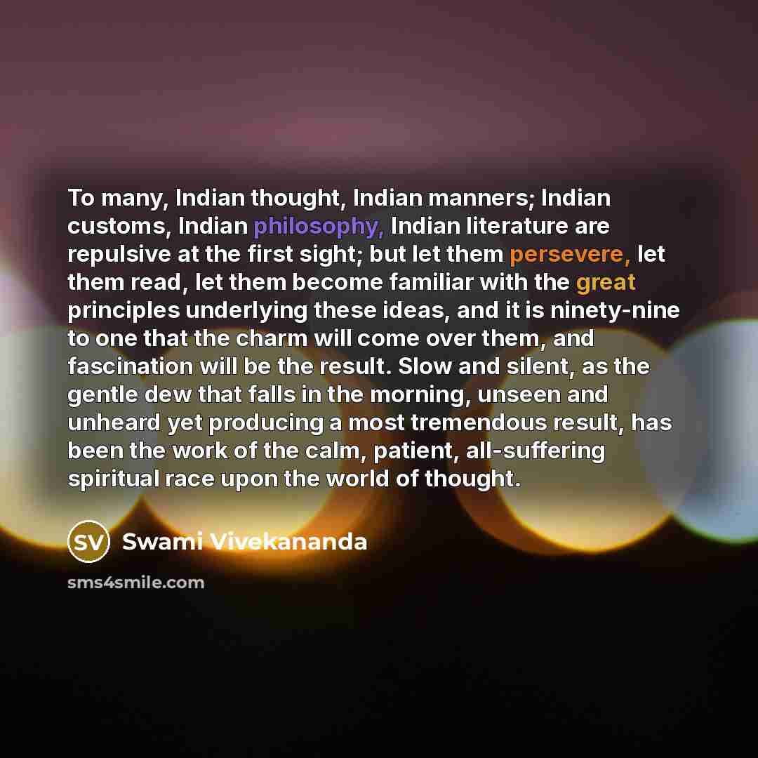 “To many, Indian thought, Indian manners; Indian customs, Indian philosophy, Indian literature are repulsive at the first sight; but let them persevere, let them read, let them become familiar with the great principles underlying these ideas, and it is ninety-nine to one that the charm will come…” quote by Swami Vivekananda