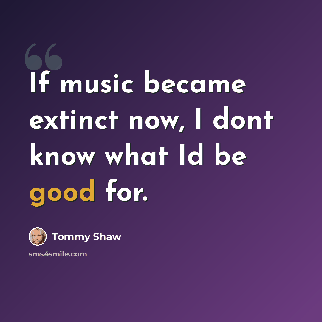 “If music became extinct now, I dont know what Id be good for.” quote by Tommy Shaw