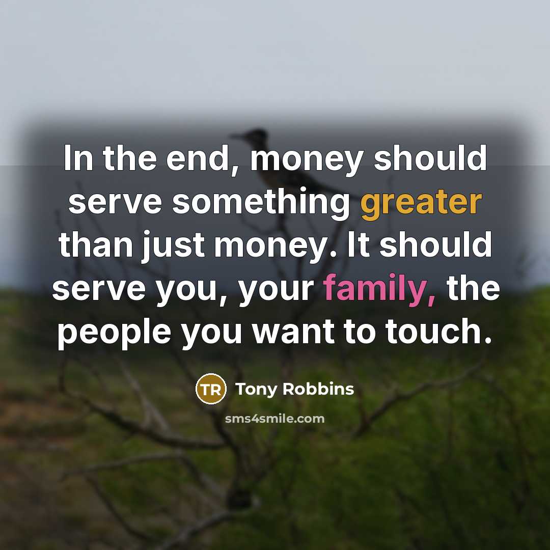 “In the end, money should serve something greater than just money. It should serve you, your family, the people you want to touch.” quote by Tony Robbins