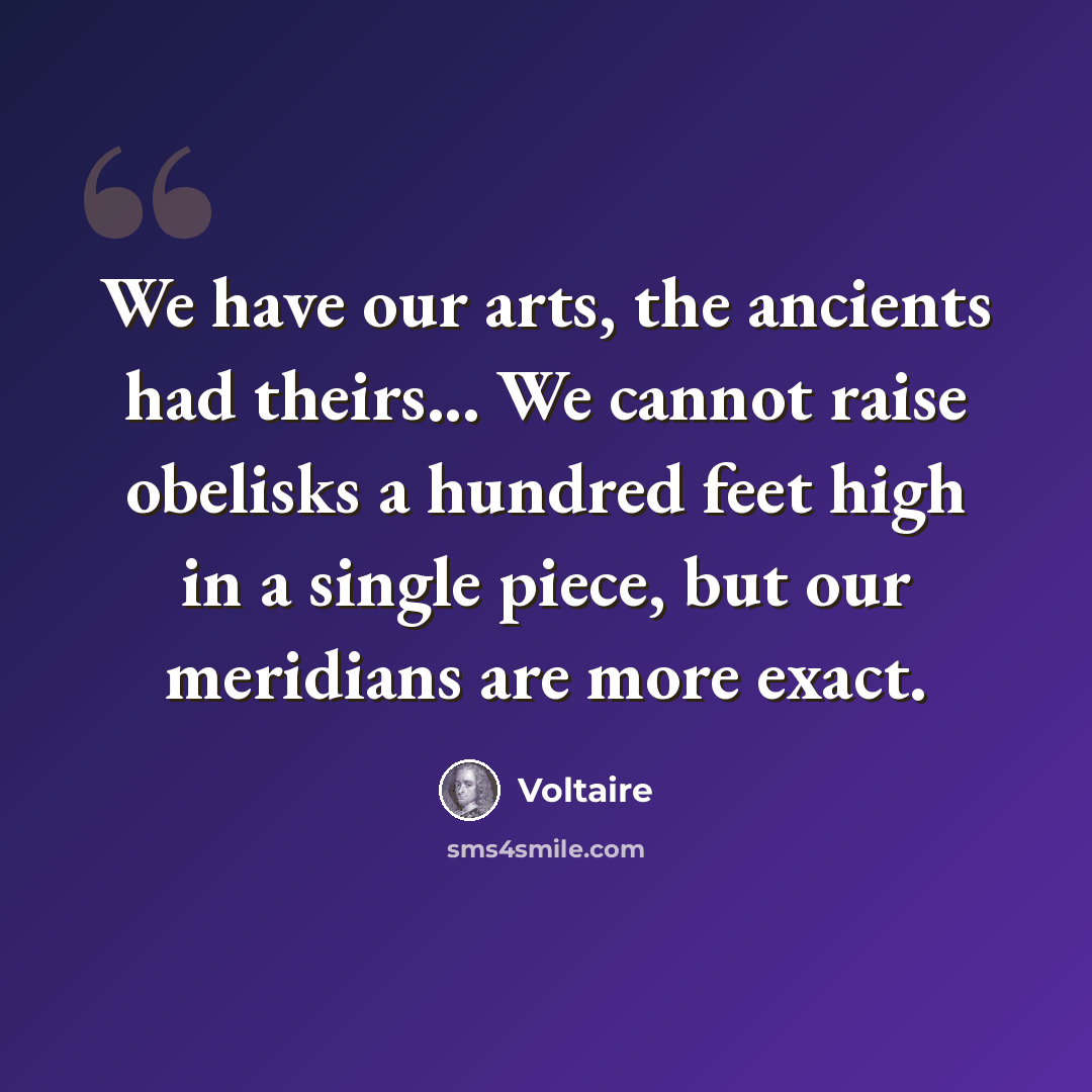 “We have our arts, the ancients had theirs... We cannot raise obelisks a hundred feet high in a single piece, but our meridians are more exact.” quote by Voltaire