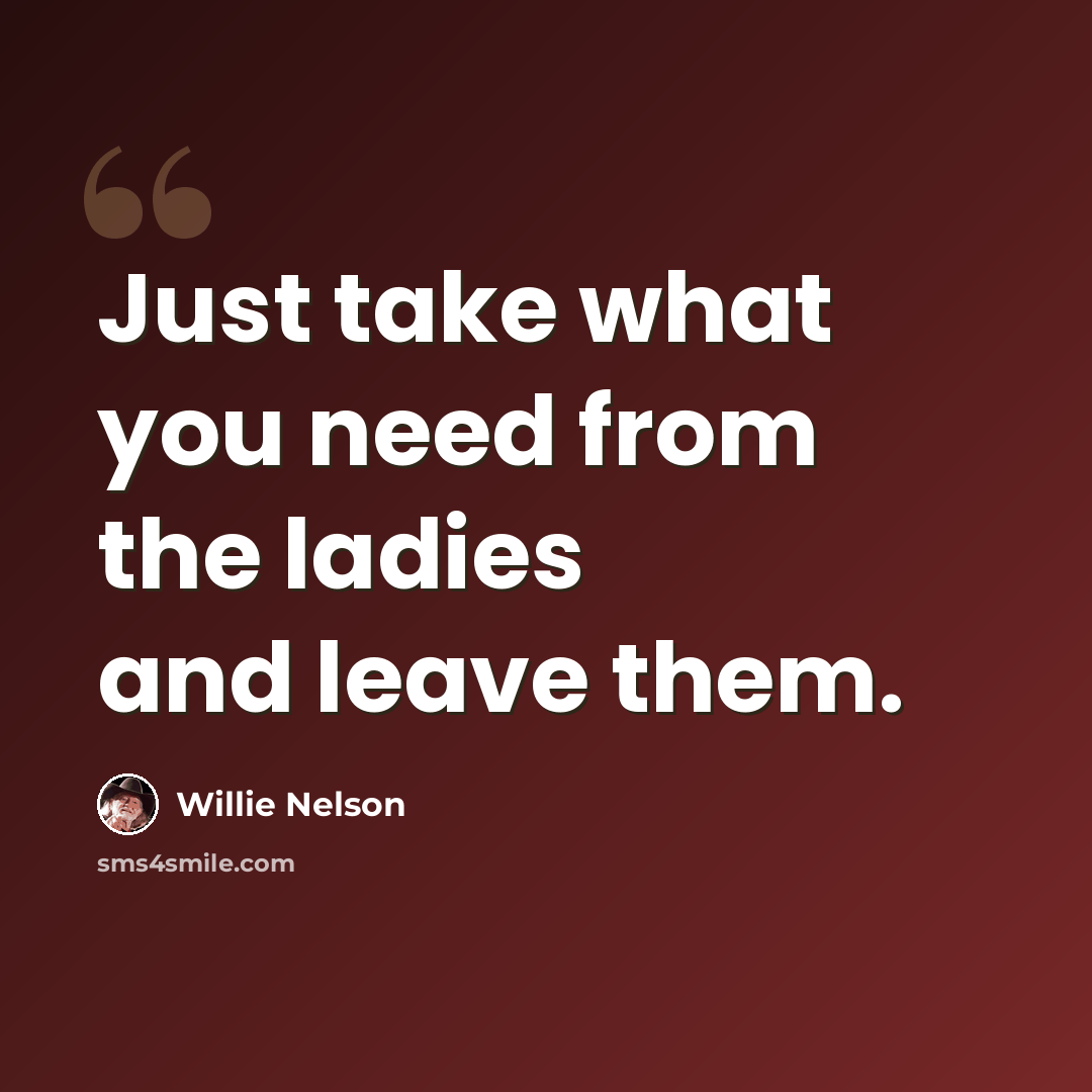 “Just take what you need from the ladies and leave them.” quote by Willie Nelson