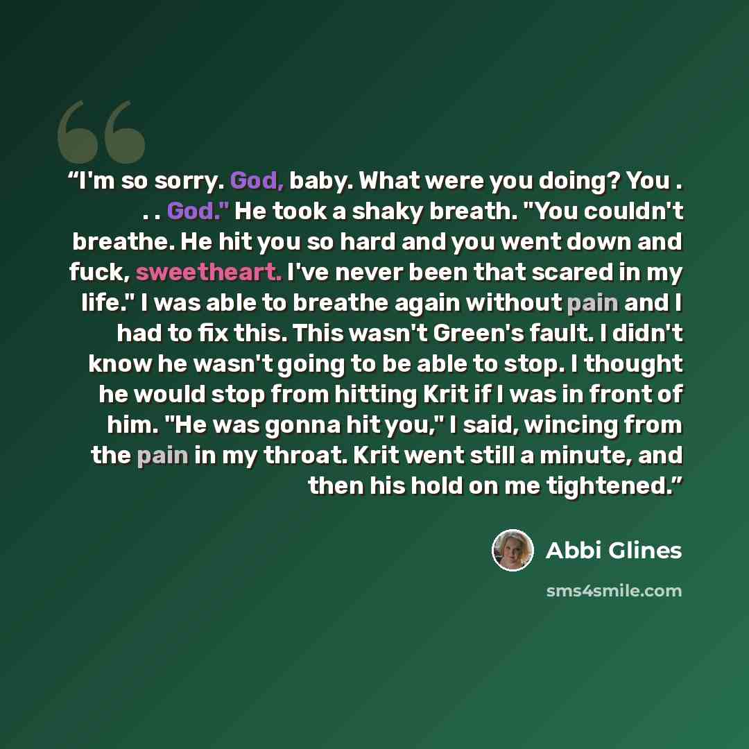 “I'm so sorry. God, baby. What were you doing? You . . . God." He took a shaky breath. "You couldn't breathe. He hit you so hard and you went down and fuck, sweetheart. I've never been that scared in my life." I was able to breathe again without pain and I had to fix this. This wasn't Green's…” quote by Abbi Glines