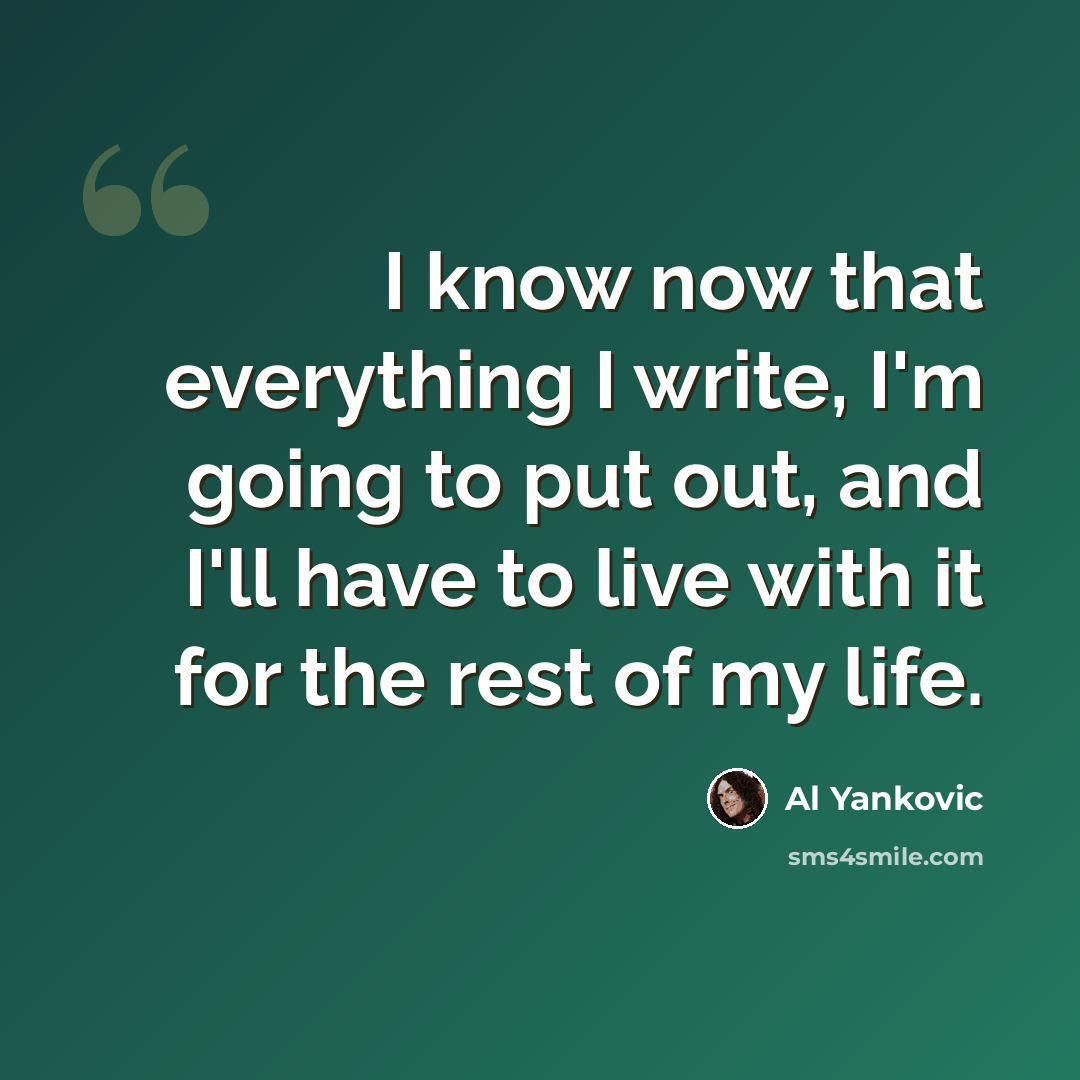 “I know now that everything I write, I'm going to put out, and I'll have to live with it for the rest of my life.” quote by Al Yankovic