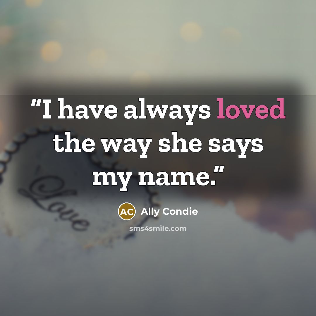 “I have always loved the way she says my name.” quote by Ally Condie