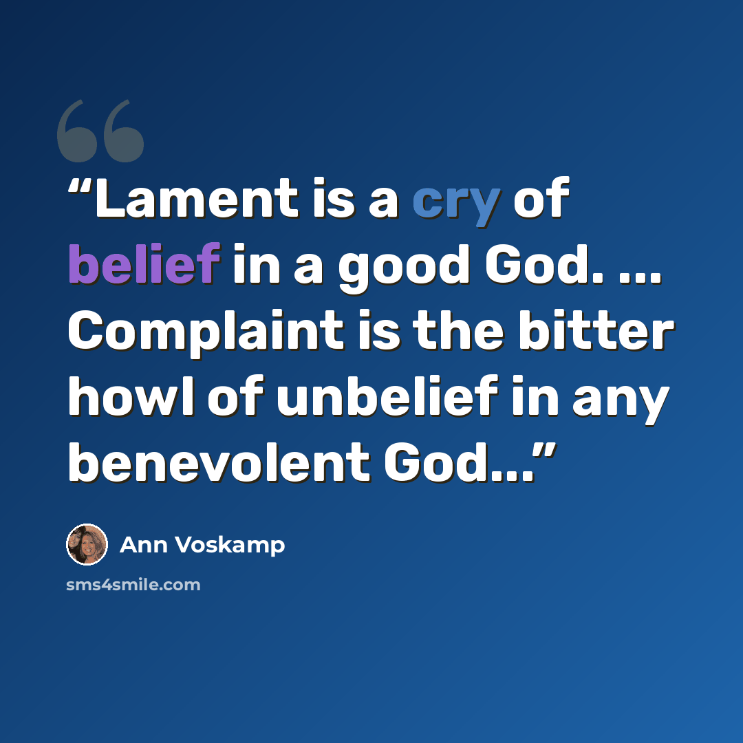 “Lament is a cry of belief in a good God. ... Complaint is the bitter howl of unbelief in any benevolent God...” quote by Ann Voskamp