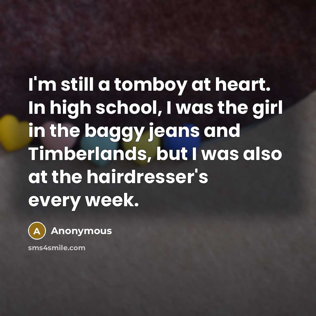 “I'm still a tomboy at heart. In high school, I was the girl in the baggy jeans and Timberlands, but I was also at the hairdresser's every week.” quote by Anonymous