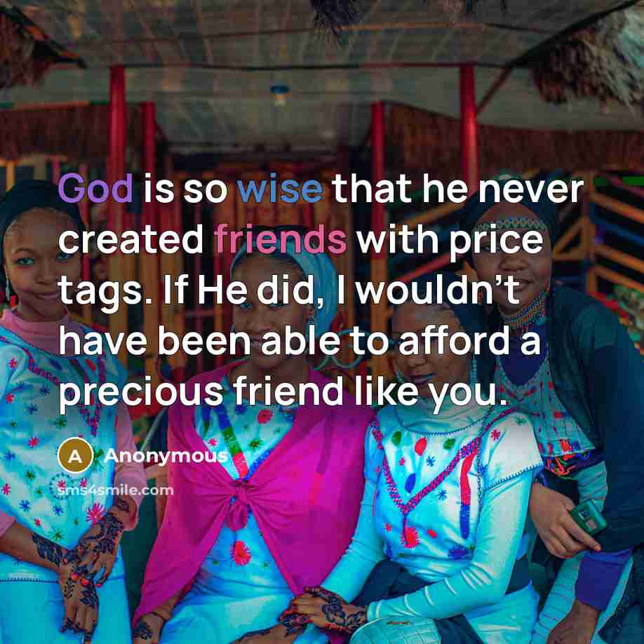 “God is so wise that he never created friends with price tags. If He did, I wouldn't have been able to afford a precious friend like you.” quote by Anonymous