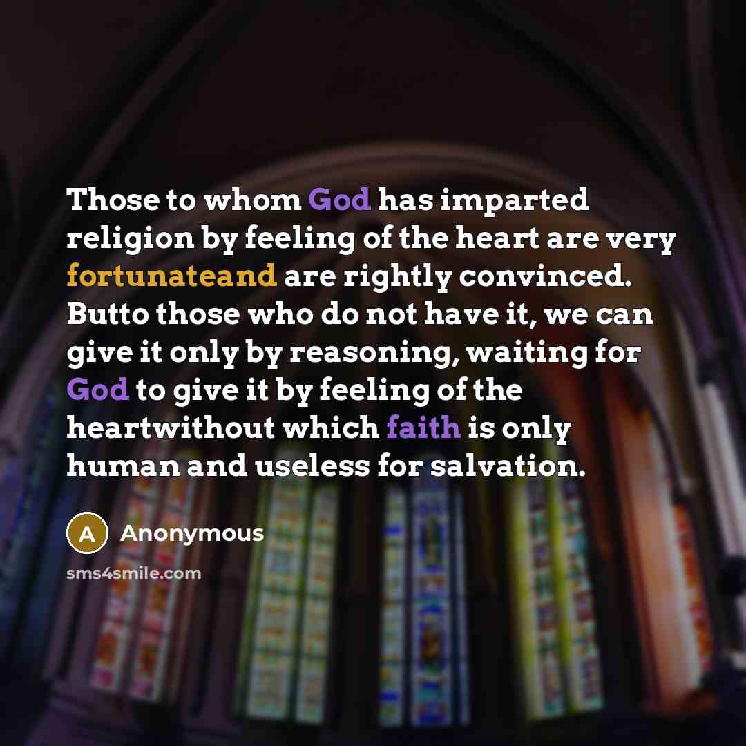 “Those to whom God has imparted religion by feeling of the heart are very fortunateand are rightly convinced. Butto those who do not have it, we can give it only by reasoning, waiting for God to give it by feeling of the heartwithout which faith is only human and useless for salvation.” quote by Anonymous