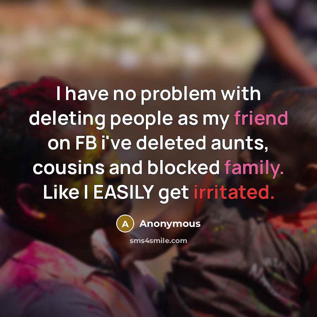 “I have no problem with deleting people as my friend on FB i've deleted aunts, cousins and blocked family. Like I EASILY get irritated.” quote by Anonymous
