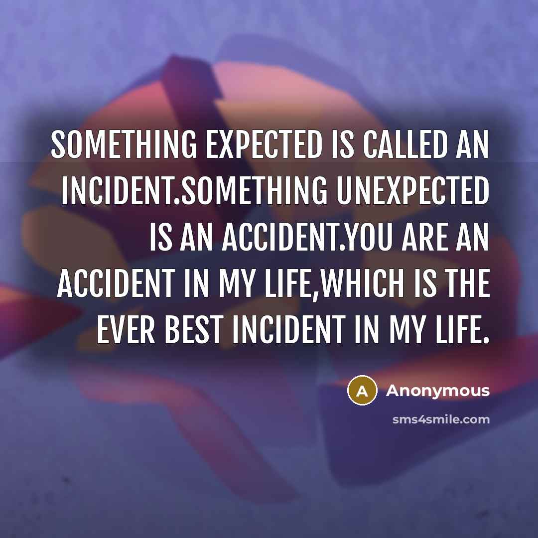 “Something expected is called an incident.Something unexpected is an accident.You are an accident in my life,Which is the ever best incident in my life.” quote by Anonymous
