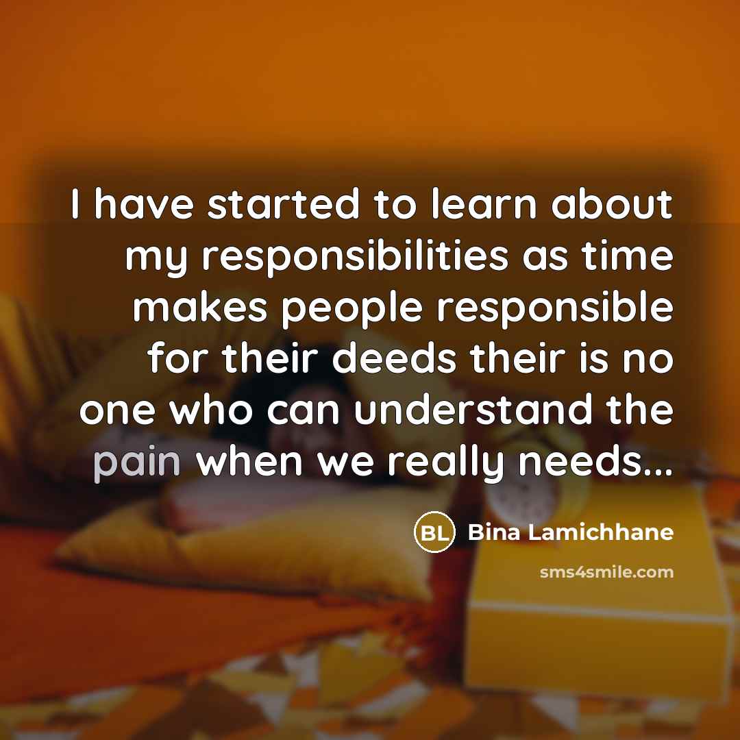 “I have started to learn about my responsibilities as time makes people responsible for their deeds their is no one who can understand the pain when we really needs...” quote by Bina Lamichhane