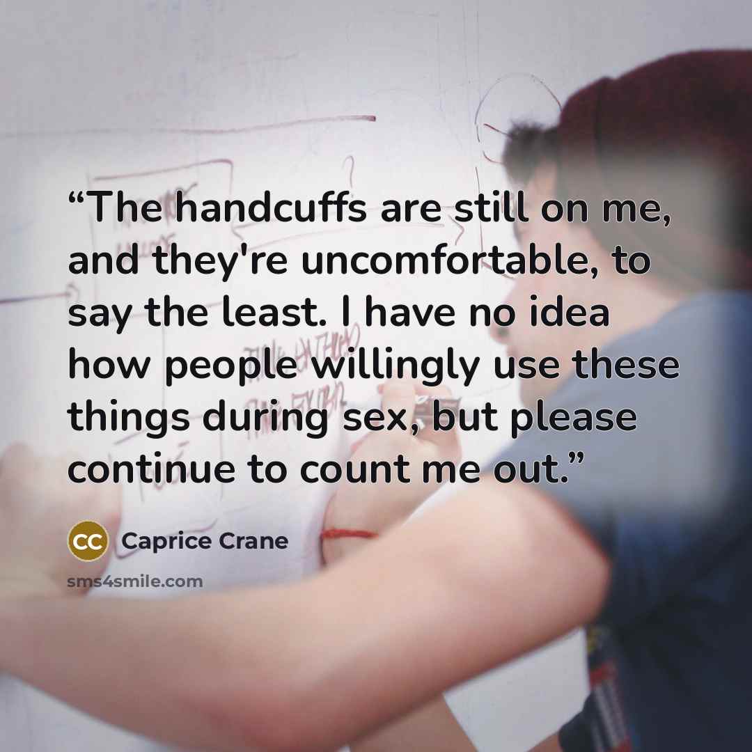“The handcuffs are still on me, and they're uncomfortable, to say the least. I have no idea how people willingly use these things during sex, but please continue to count me out.” quote by Caprice Crane