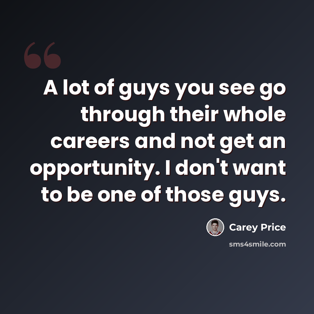 “A lot of guys you see go through their whole careers and not get an opportunity. I don't want to be one of those guys.” quote by Carey Price