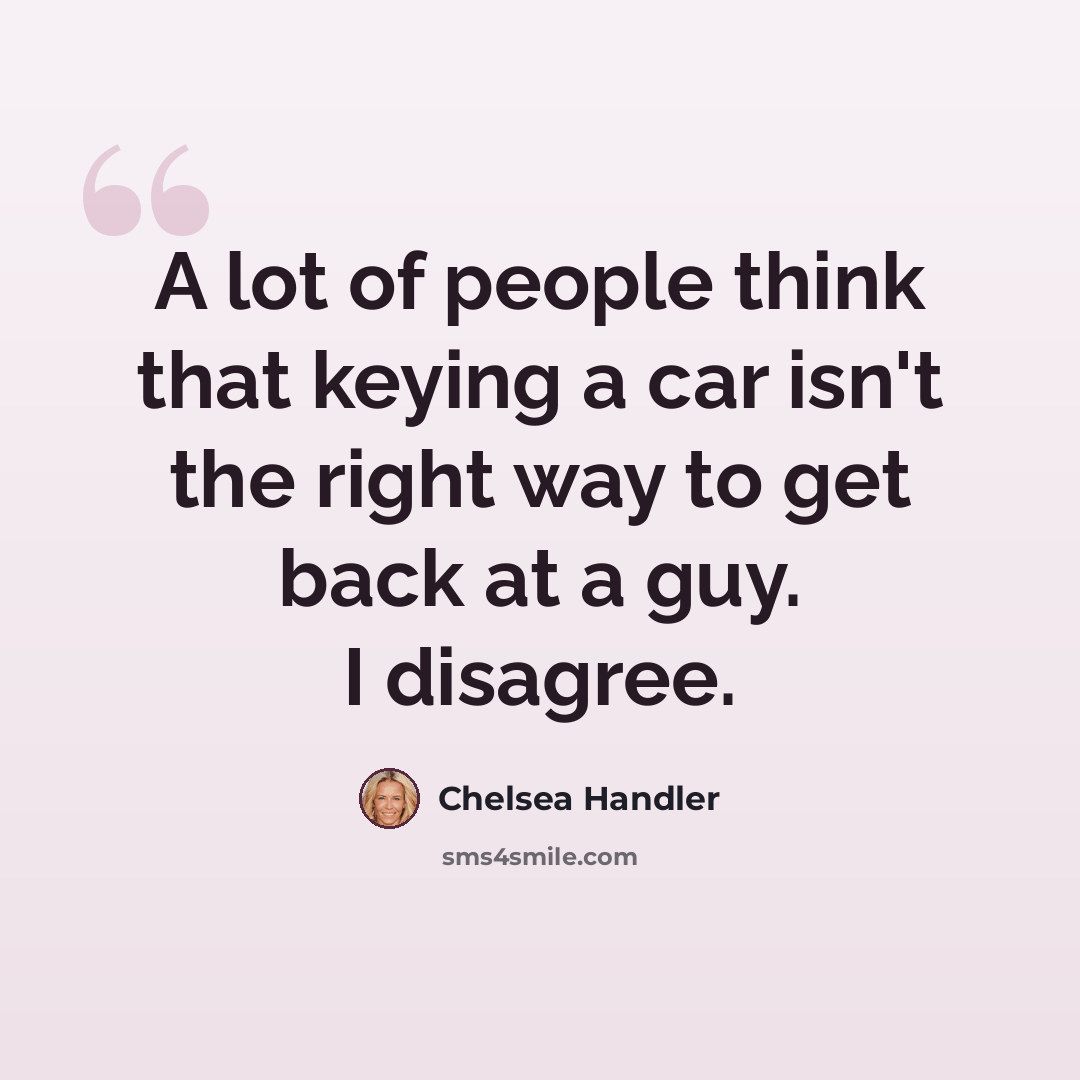 “A lot of people think that keying a car isn't the right way to get back at a guy. I disagree.” quote by Chelsea Handler