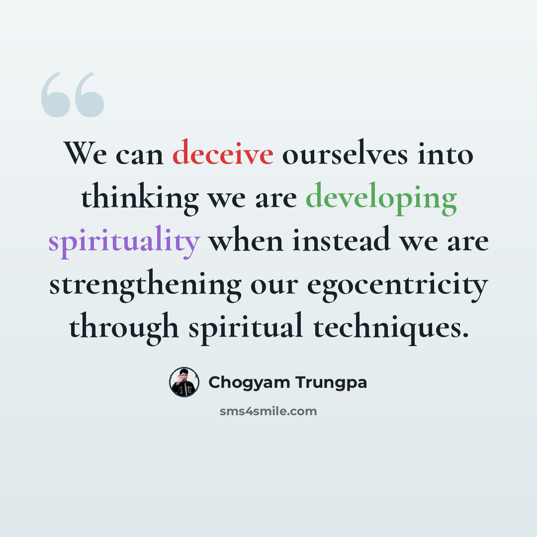 “We can deceive ourselves into thinking we are developing spirituality when instead we are strengthening our egocentricity through spiritual techniques.” quote by Chogyam Trungpa