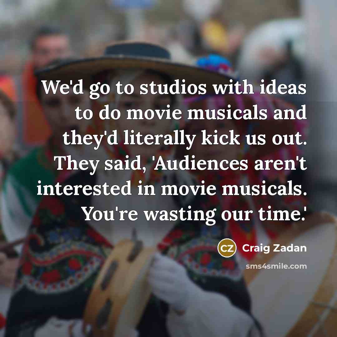 “We'd go to studios with ideas to do movie musicals and they'd literally kick us out. They said, 'Audiences aren't interested in movie musicals. You're wasting our time.'” quote by Craig Zadan