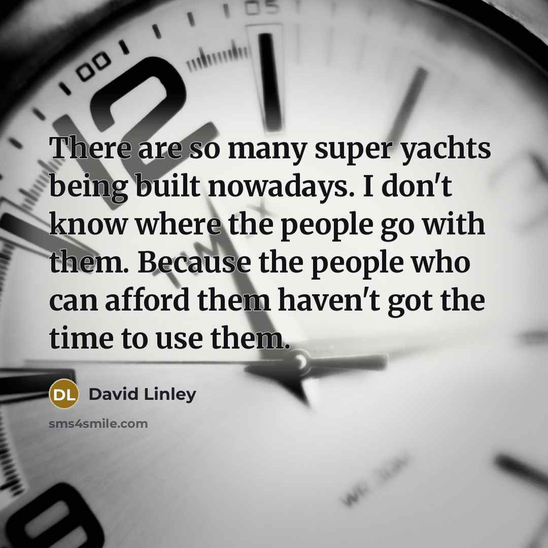 “There are so many super yachts being built nowadays. I don't know where the people go with them. Because the people who can afford them haven't got the time to use them.” quote by David Linley