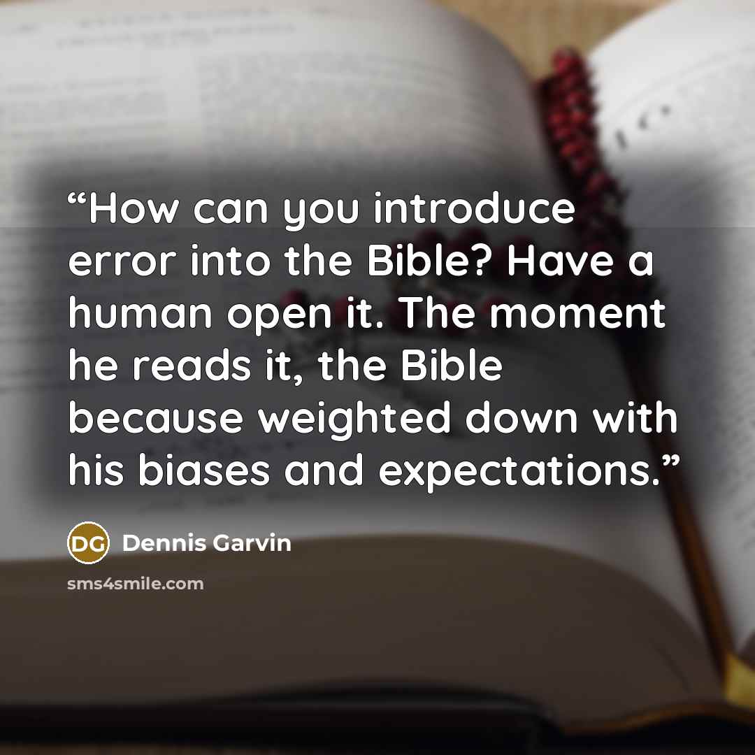 “How can you introduce error into the Bible? Have a human open it. The moment he reads it, the Bible because weighted down with his biases and expectations.” quote by Dennis Garvin