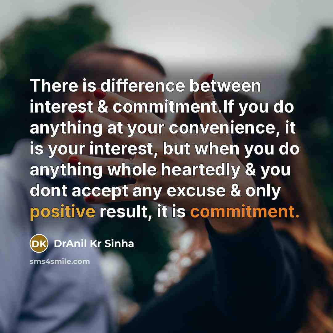 “There is difference between interest & commitment.If you do anything at your convenience, it is your interest, but when you do anything whole heartedly & you dont accept any excuse & only positive result, it is commitment.” quote by DrAnil Kr Sinha