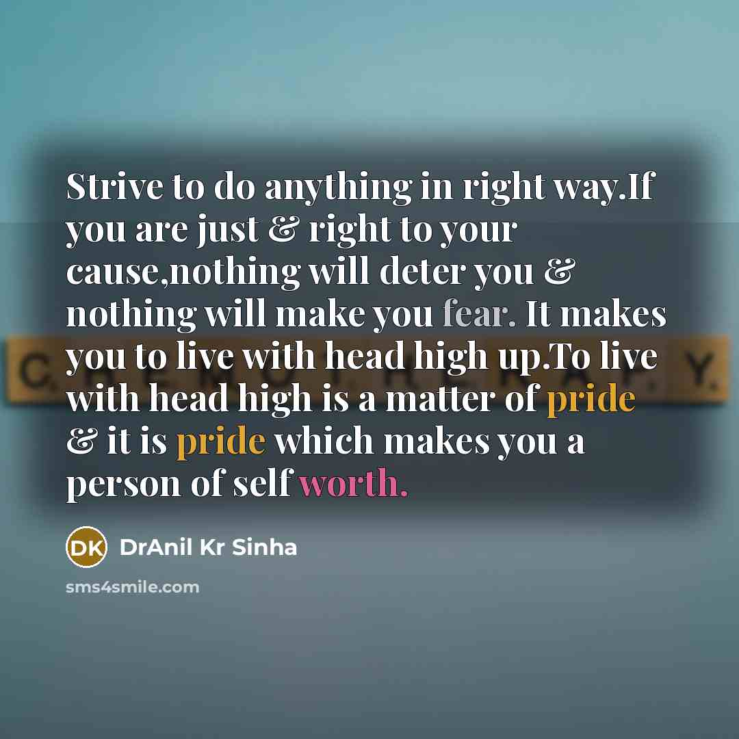 “Strive to do anything in right way.If you are just & right to your cause,nothing will deter you & nothing will make you fear. It makes you to live with head high up.To live with head high is a matter of pride & it is pride which makes you a person of self worth.” quote by DrAnil Kr Sinha