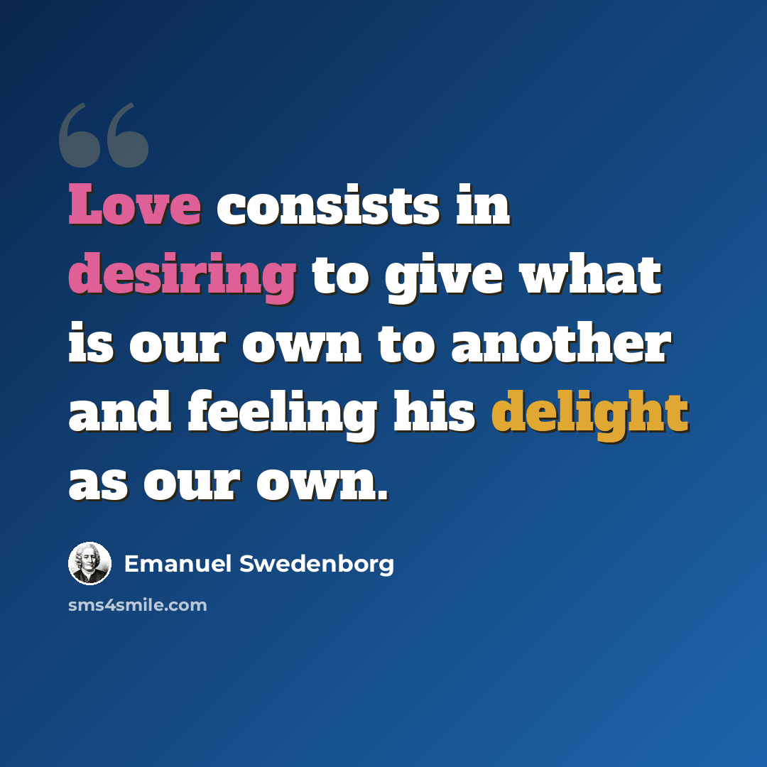 “Love consists in desiring to give what is our own to another and feeling his delight as our own.” quote by Emanuel Swedenborg