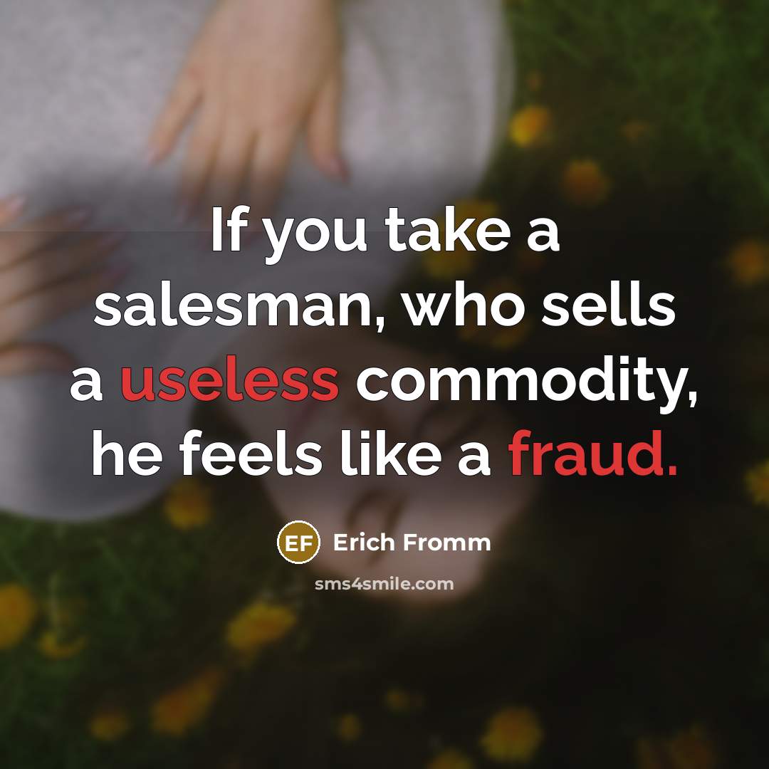 “If you take a salesman, who sells a useless commodity, he feels like a fraud.” quote by Erich Fromm