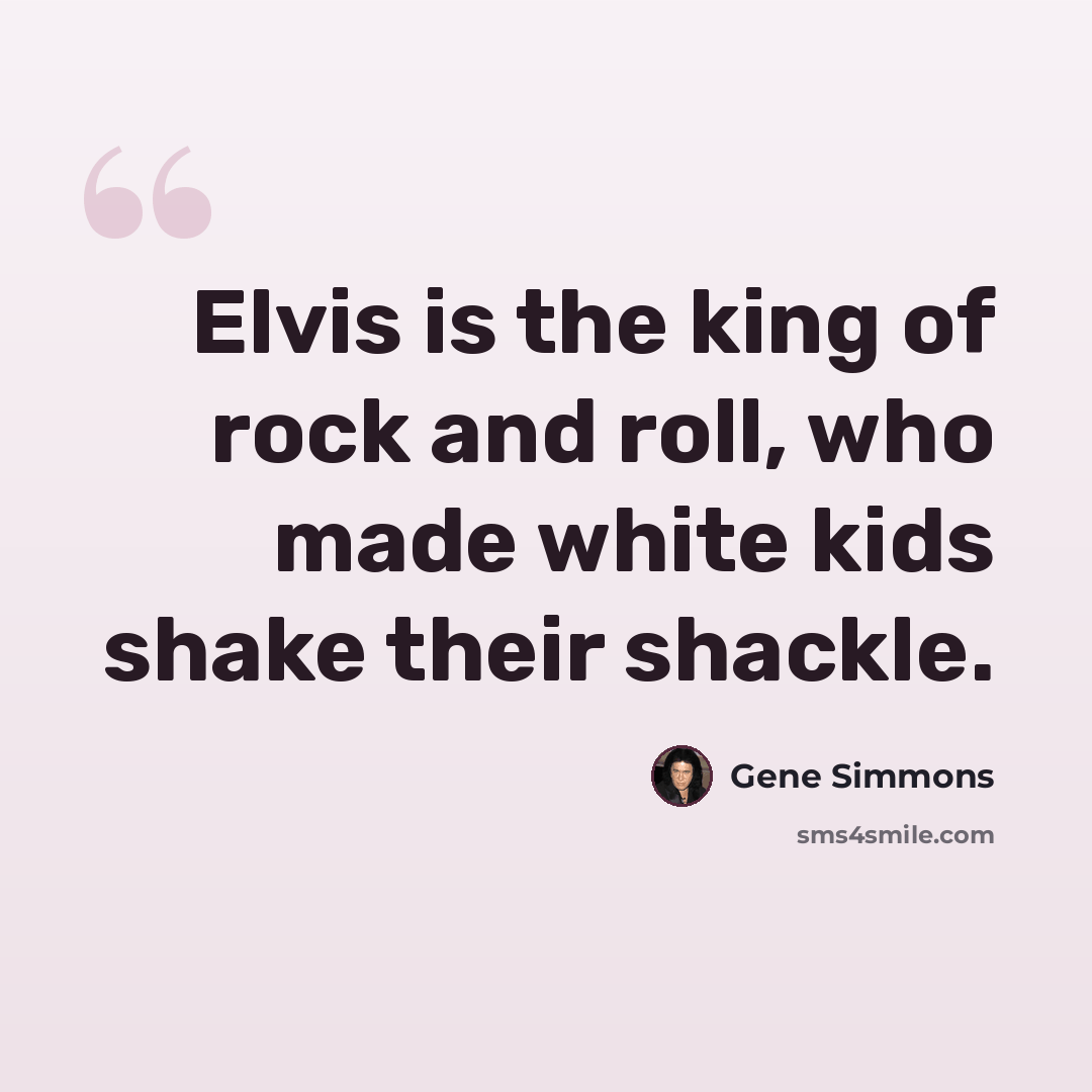 “Elvis is the king of rock and roll, who made white kids shake their shackle.” quote by Gene Simmons