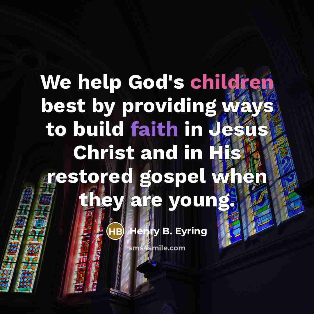 “We help God's children best by providing ways to build faith in Jesus Christ and in His restored gospel when they are young.” quote by Henry B. Eyring