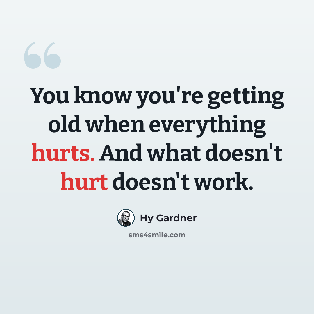 “You know you're getting old when everything hurts. And what doesn't hurt doesn't work.” quote by Hy Gardner